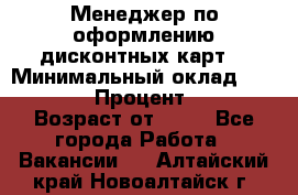 Менеджер по оформлению дисконтных карт  › Минимальный оклад ­ 20 000 › Процент ­ 20 › Возраст от ­ 20 - Все города Работа » Вакансии   . Алтайский край,Новоалтайск г.